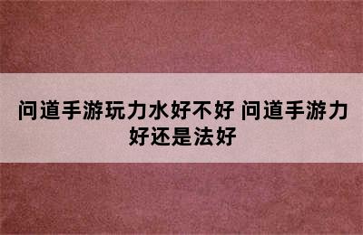 问道手游玩力水好不好 问道手游力好还是法好